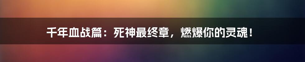 千年血战篇:死神最终章,燃爆你的灵魂!