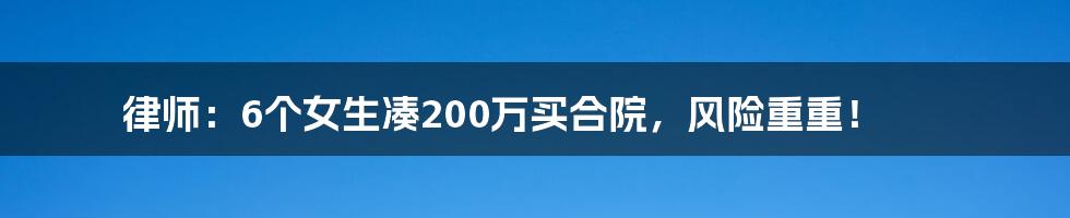 律师：6个女生凑200万买合院，风险重重！