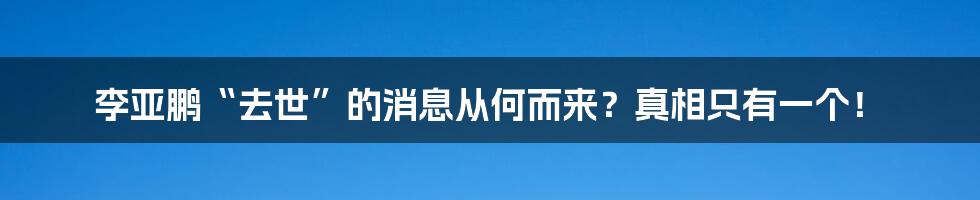 李亚鹏“去世”的消息从何而来?真相只有一个!