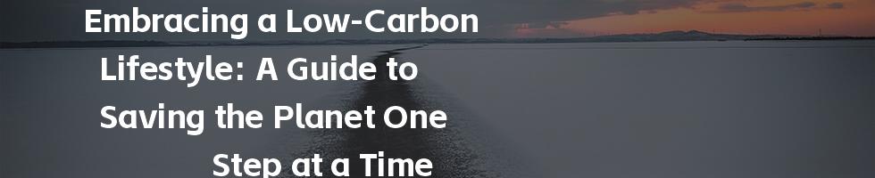 Embracing a Low-Carbon Lifestyle: A Guide to Saving the Planet One Step at a Time
