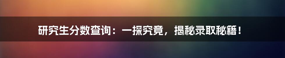 研究生分数查询:一探究竟,揭秘录取秘籍!