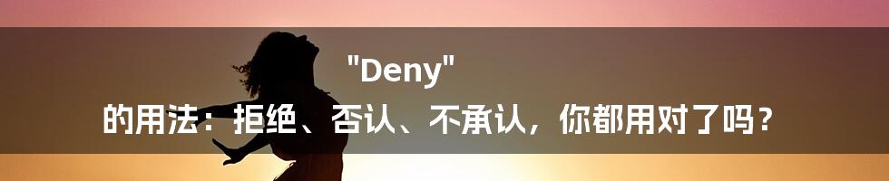 "Deny" 的用法：拒绝、否认、不承认，你都用对了吗？