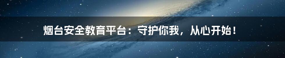 烟台安全教育平台:守护你我,从心开始!