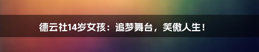 德云社14岁女孩:追梦舞台,笑傲人生!
