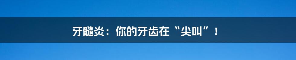 牙髓炎:你的牙齿在“尖叫”!