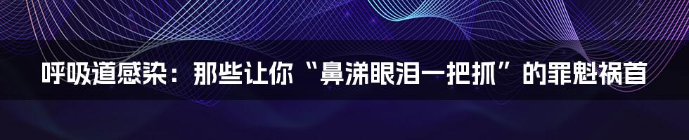 呼吸道感染:那些让你“鼻涕眼泪一把抓”的罪魁祸首