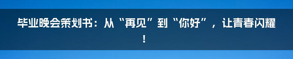 毕业晚会策划书：从“再见”到“你好”，让青春闪耀！