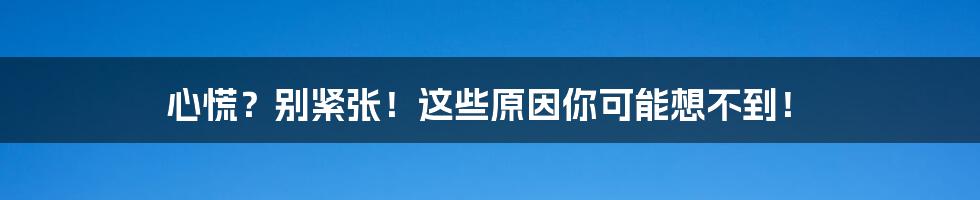 心慌?别紧张!这些原因你可能想不到!