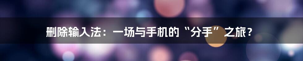 删除输入法:一场与手机的“分手”之旅?