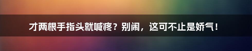 才两根手指头就喊疼?别闹,这可不止是娇气!