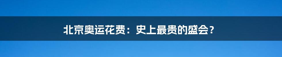 北京奥运花费:史上最贵的盛会?