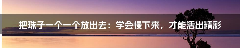 把珠子一个一个放出去:学会慢下来,才能活出精彩