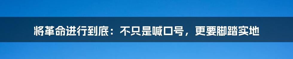 将革命进行到底:不只是喊口号,更要脚踏实地