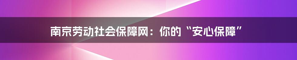 南京劳动社会保障网：你的“安心保障”