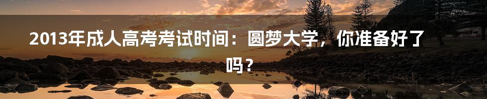 2013年成人高考考试时间:圆梦大学,你准备好了吗?