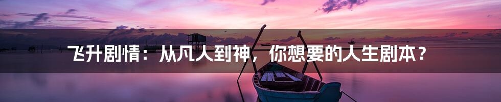 飞升剧情:从凡人到神,你想要的人生剧本?