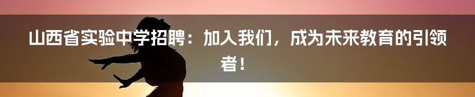 山西省实验中学招聘:加入我们,成为未来教育的引领者!