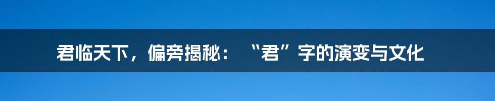君临天下,偏旁揭秘: “君”字的演变与文化
