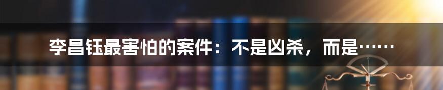 李昌钰最害怕的案件:不是凶杀,而是……