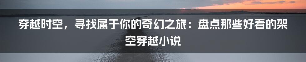 穿越时空,寻找属于你的奇幻之旅:盘点那些好看的架空穿越小说