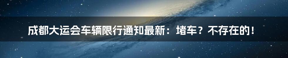 成都大运会车辆限行通知最新：堵车？不存在的！