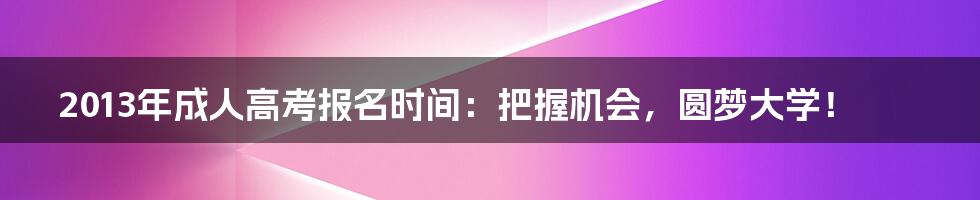 2013年成人高考报名时间:把握机会,圆梦大学!