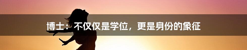 博士:不仅仅是学位,更是身份的象征