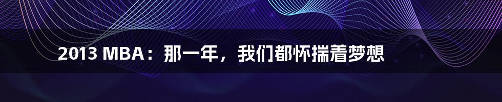 2013 MBA:那一年,我们都怀揣着梦想