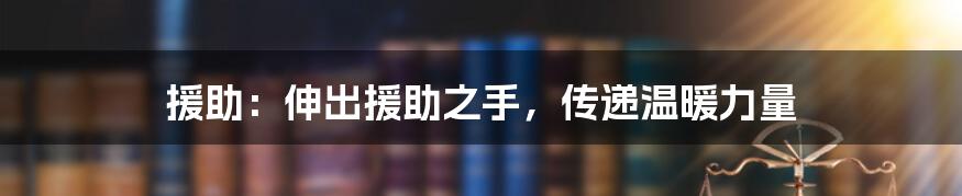 援助：伸出援助之手，传递温暖力量