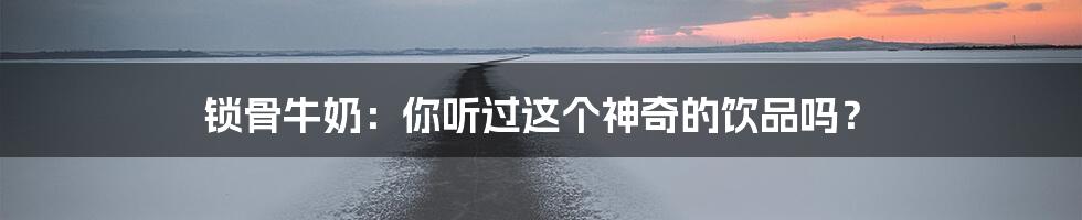 锁骨牛奶:你听过这个神奇的饮品吗?