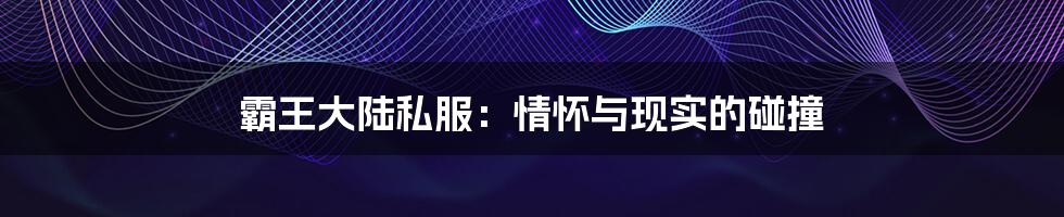 霸王大陆私服:情怀与现实的碰撞