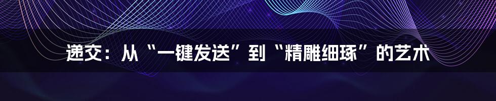 递交:从“一键发送”到“精雕细琢”的艺术