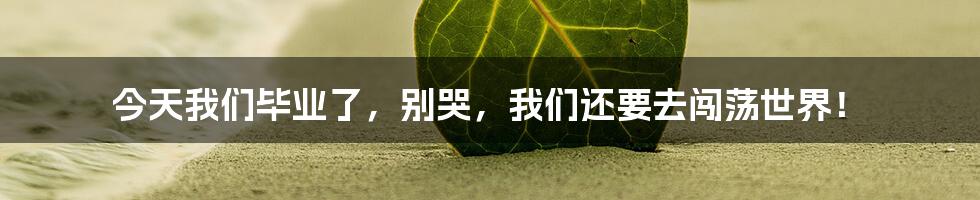 今天我们毕业了,别哭,我们还要去闯荡世界!