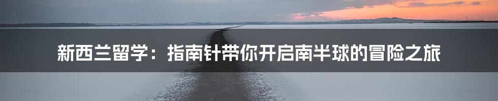 新西兰留学:指南针带你开启南半球的冒险之旅