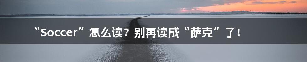 “Soccer”怎么读?别再读成“萨克”了!