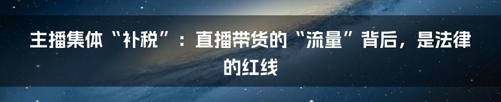 主播集体“补税”：直播带货的“流量”背后，是法律的红线