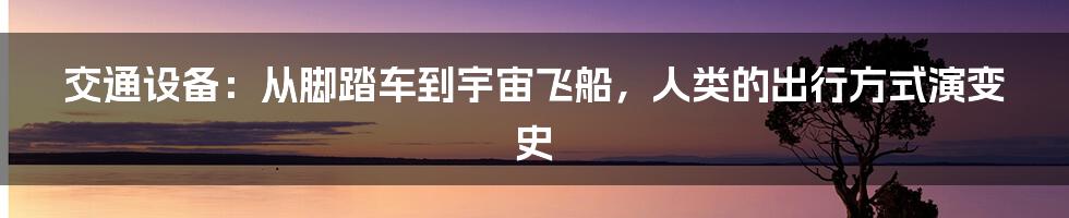 交通设备:从脚踏车到宇宙飞船,人类的出行方式演变史