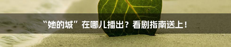“她的城”在哪儿播出?看剧指南送上!