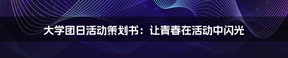 大学团日活动策划书:让青春在活动中闪光