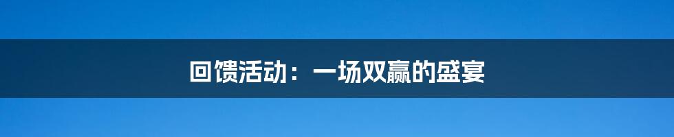 回馈活动：一场双赢的盛宴