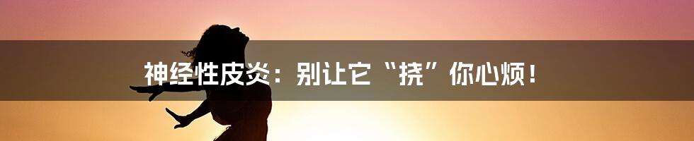 神经性皮炎：别让它“挠”你心烦！