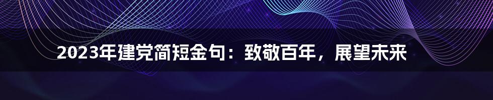 2023年建党简短金句:致敬百年,展望未来