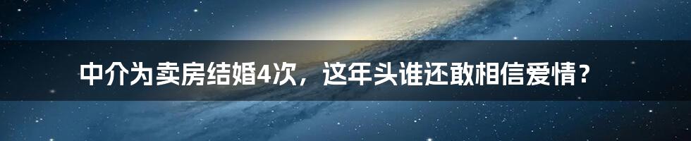 中介为卖房结婚4次,这年头谁还敢相信爱情?