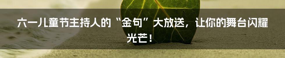六一儿童节主持人的“金句”大放送，让你的舞台闪耀光芒！