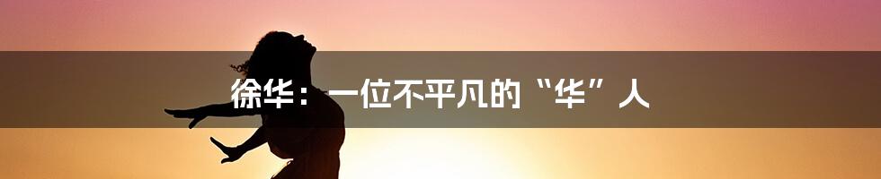 徐华:一位不平凡的“华”人