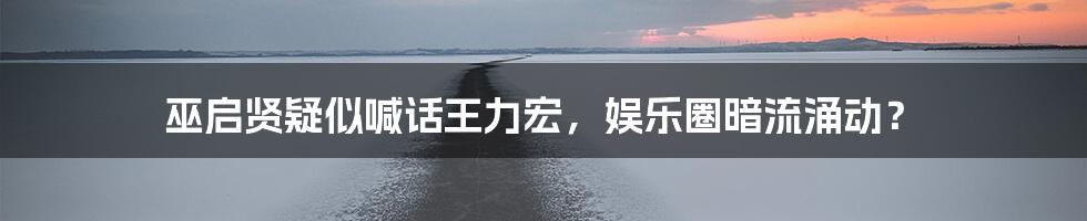 巫启贤疑似喊话王力宏,娱乐圈暗流涌动?