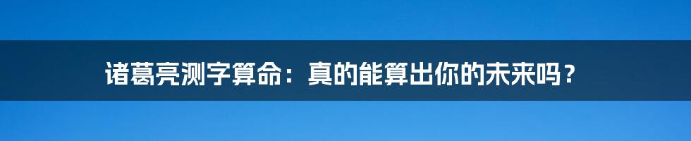 诸葛亮测字算命：真的能算出你的未来吗？