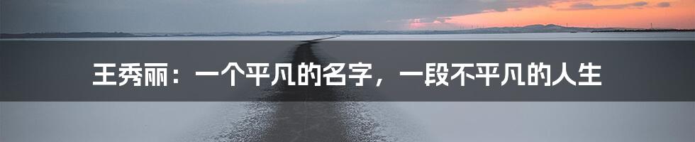 王秀丽:一个平凡的名字,一段不平凡的人生