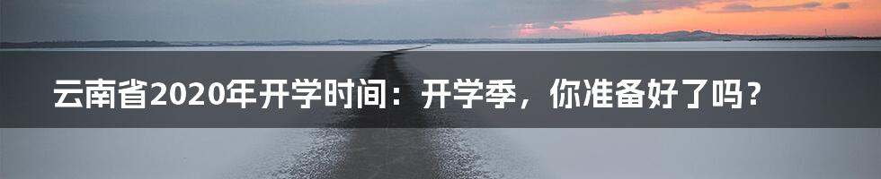 云南省2020年开学时间:开学季,你准备好了吗?