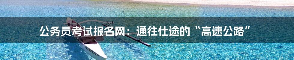 公务员考试报名网：通往仕途的“高速公路”